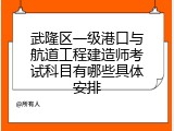 武隆区一级港口与航道工程建造师考试科目有哪些具体安排