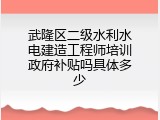 武隆区二级水利水电建造工程师培训政府补贴吗具体多少