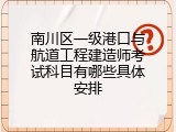 南川区一级港口与航道工程建造师考试科目有哪些具体安排