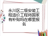 永川区二级安装工程造价工程师国家有补贴吗在哪里报名