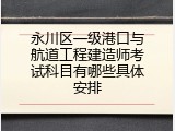 永川区一级港口与航道工程建造师考试科目有哪些具体安排