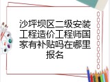 沙坪坝区二级安装工程造价工程师国家有补贴吗在哪里报名