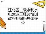 江北区二级水利水电建造工程师培训政府补贴吗具体多少