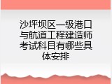 沙坪坝区一级港口与航道工程建造师考试科目有哪些具体安排