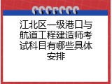 江北区一级港口与航道工程建造师考试科目有哪些具体安排