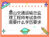 眉山交通运输总监理工程师考试条件需要什么学历要求