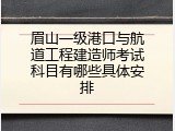 眉山一级港口与航道工程建造师考试科目有哪些具体安排