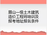 眉山一级土木建筑造价工程师培训及报考地址报名条件