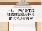 吉林二级矿业工程建造师是机考还是笔试考场在哪里
