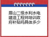 眉山二级水利水电建造工程师培训政府补贴吗具体多少