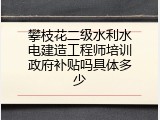 攀枝花二级水利水电建造工程师培训政府补贴吗具体多少