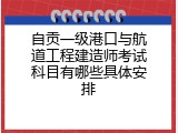 自贡一级港口与航道工程建造师考试科目有哪些具体安排