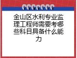 金山区水利专业监理工程师需要考哪些科目具备什么能力
