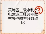 黄浦区二级水利水电建造工程师考试有哪些题型分数占比