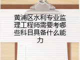 黄浦区水利专业监理工程师需要考哪些科目具备什么能力