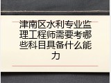 津南区水利专业监理工程师需要考哪些科目具备什么能力
