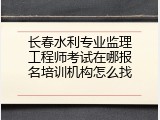 长春水利专业监理工程师考试在哪报名培训机构怎么找