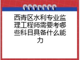 西青区水利专业监理工程师需要考哪些科目具备什么能力