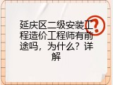 延庆区二级安装工程造价工程师有前途吗，为什么？详解