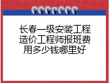 长春一级安装工程造价工程师报班费用多少钱哪里好