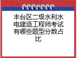 丰台区二级水利水电建造工程师考试有哪些题型分数占比