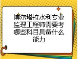 博尔塔拉水利专业监理工程师需要考哪些科目具备什么能力