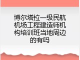博尔塔拉一级民航机场工程建造师机构培训班当地周边的有吗