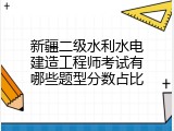 新疆二级水利水电建造工程师考试有哪些题型分数占比