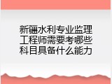 新疆水利专业监理工程师需要考哪些科目具备什么能力