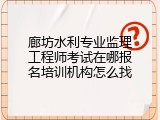 廊坊水利专业监理工程师考试在哪报名培训机构怎么找