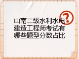 山南二级水利水电建造工程师考试有哪些题型分数占比