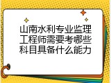山南水利专业监理工程师需要考哪些科目具备什么能力