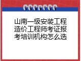 山南一级安装工程造价工程师考证报考培训机构怎么选