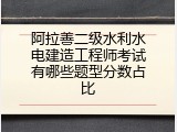 阿拉善二级水利水电建造工程师考试有哪些题型分数占比