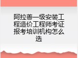 阿拉善一级安装工程造价工程师考证报考培训机构怎么选