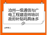 沧州一级通信与广电工程建造师培训政府补贴吗具体多少