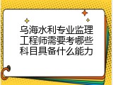 乌海水利专业监理工程师需要考哪些科目具备什么能力