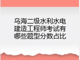 乌海二级水利水电建造工程师考试有哪些题型分数占比