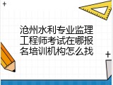沧州水利专业监理工程师考试在哪报名培训机构怎么找