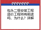包头二级安装工程造价工程师有前途吗，为什么？详解
