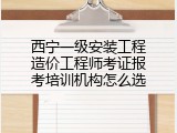 西宁一级安装工程造价工程师考证报考培训机构怎么选