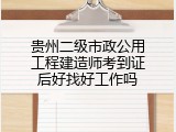 贵州二级市政公用工程建造师考到证后好找好工作吗