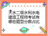 天水二级水利水电建造工程师考试有哪些题型分数占比