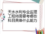 天水水利专业监理工程师需要考哪些科目具备什么能力