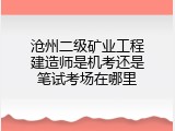 沧州二级矿业工程建造师是机考还是笔试考场在哪里