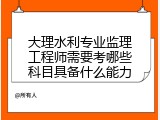 大理水利专业监理工程师需要考哪些科目具备什么能力