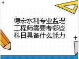 德宏水利专业监理工程师需要考哪些科目具备什么能力