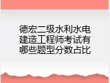 德宏二级水利水电建造工程师考试有哪些题型分数占比
