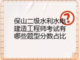 保山二级水利水电建造工程师考试有哪些题型分数占比