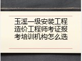 玉溪一级安装工程造价工程师考证报考培训机构怎么选